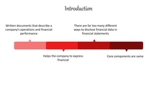 Written documents that describe a
company's operations and financial
performance
Core components are same
Helps the company to express
financial
Introduction
There are far too many different
ways to disclose financial data in
financial statements
 