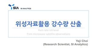 위성자료활용 강수량 산출
Rain rate retrieval
from microwave satellite observations
Yeji Choi
(Research Scientist, SI Analytics)
 