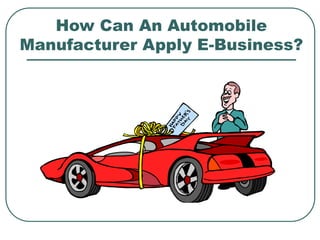 How Can An Automobile
Manufacturer Apply E-Business?
 