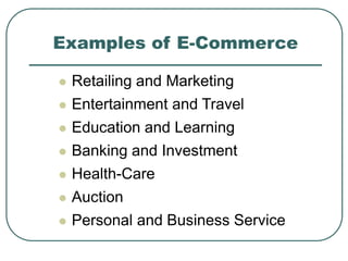 Examples of E-Commerce
 Retailing and Marketing
 Entertainment and Travel
 Education and Learning
 Banking and Investment
 Health-Care
 Auction
 Personal and Business Service
 