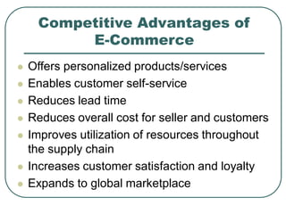 Competitive Advantages of
E-Commerce
 Offers personalized products/services
 Enables customer self-service
 Reduces lead time
 Reduces overall cost for seller and customers
 Improves utilization of resources throughout
the supply chain
 Increases customer satisfaction and loyalty
 Expands to global marketplace
 