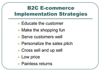 B2C E-commerce
Implementation Strategies
 Educate the customer
 Make the shopping fun
 Serve customers well
 Personalize the sales pitch
 Cross sell and up sell
 Low price
 Painless returns
 