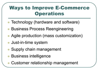Ways to Improve E-Commerce
Operations
 Technology (hardware and software)
 Business Process Reengineering
 Agile production (mass customization)
 Just-in-time system
 Supply chain management
 Business intelligence
 Customer relationship management
 