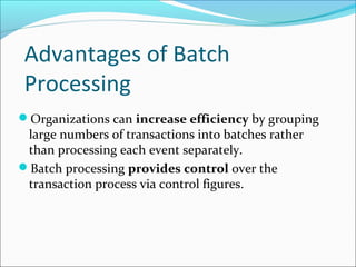 Advantages of Batch
Processing
Organizations can increase efficiency by grouping
large numbers of transactions into batches rather
than processing each event separately.
Batch processing provides control over the
transaction process via control figures.
 