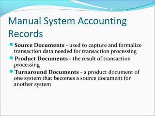 Manual System Accounting
Records
Source Documents - used to capture and formalize
transaction data needed for transaction processing
Product Documents - the result of transaction
processing
Turnaround Documents - a product document of
one system that becomes a source document for
another system
 