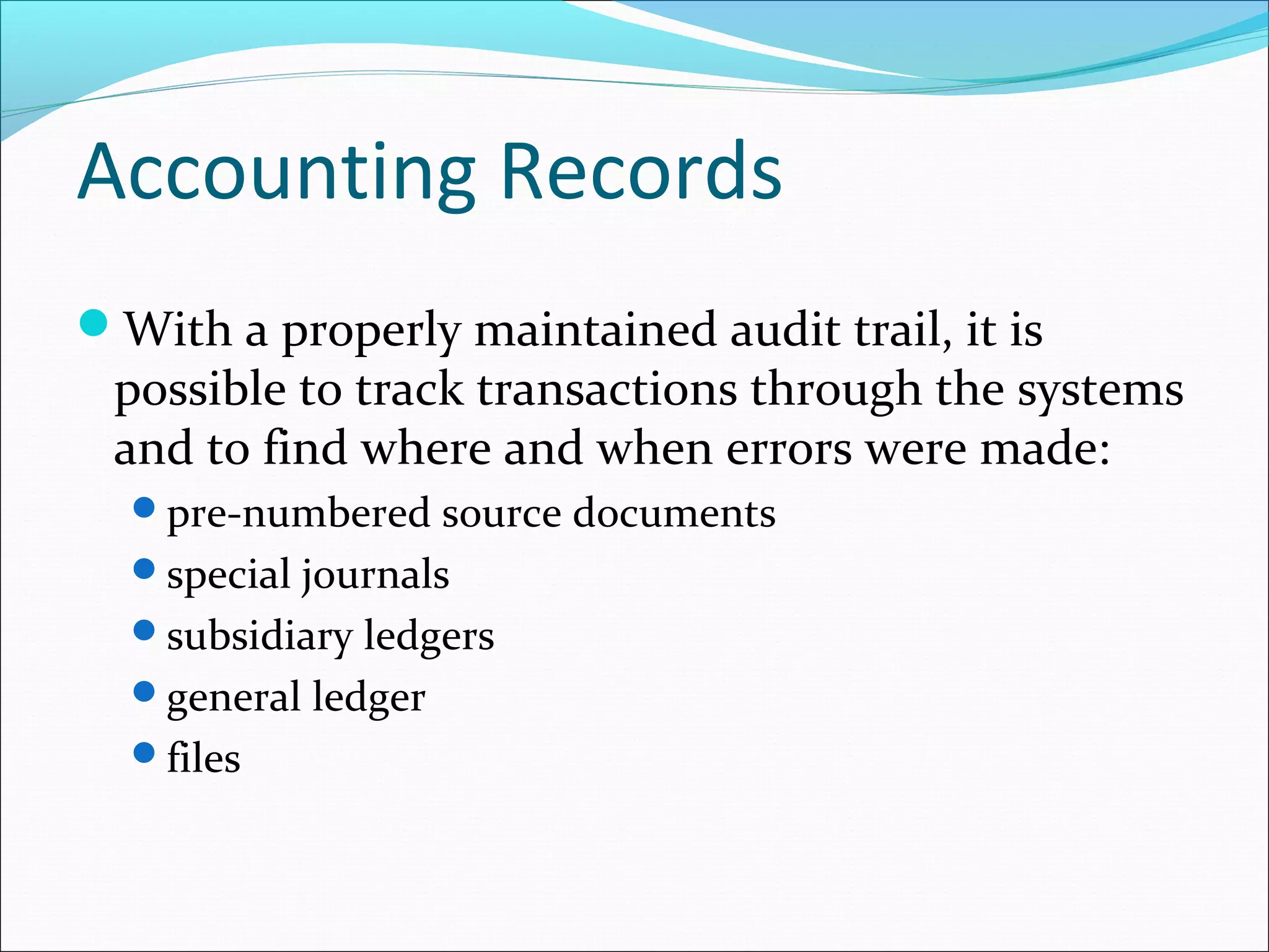 Accounting Records
With a properly maintained audit trail, it is
possible to track transactions through the systems
and to find where and when errors were made:
pre-numbered source documents
special journals
subsidiary ledgers
general ledger
files
 