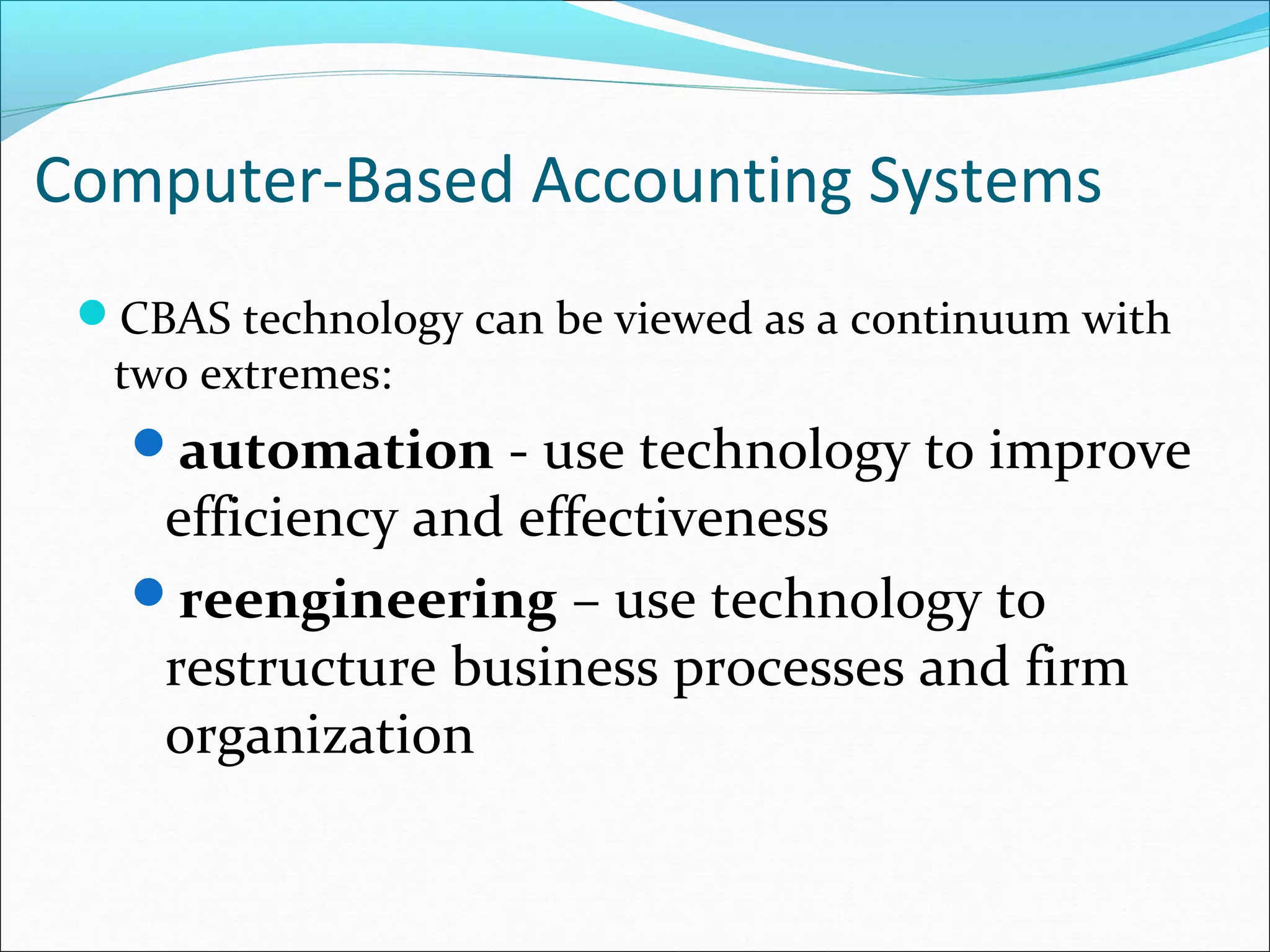 Computer-Based Accounting Systems
CBAS technology can be viewed as a continuum with
two extremes:
automation - use technology to improve
efficiency and effectiveness
reengineering – use technology to
restructure business processes and firm
organization
 