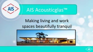 Making living and work
spaces beautifully tranquil
AIS Acousticglas™
 