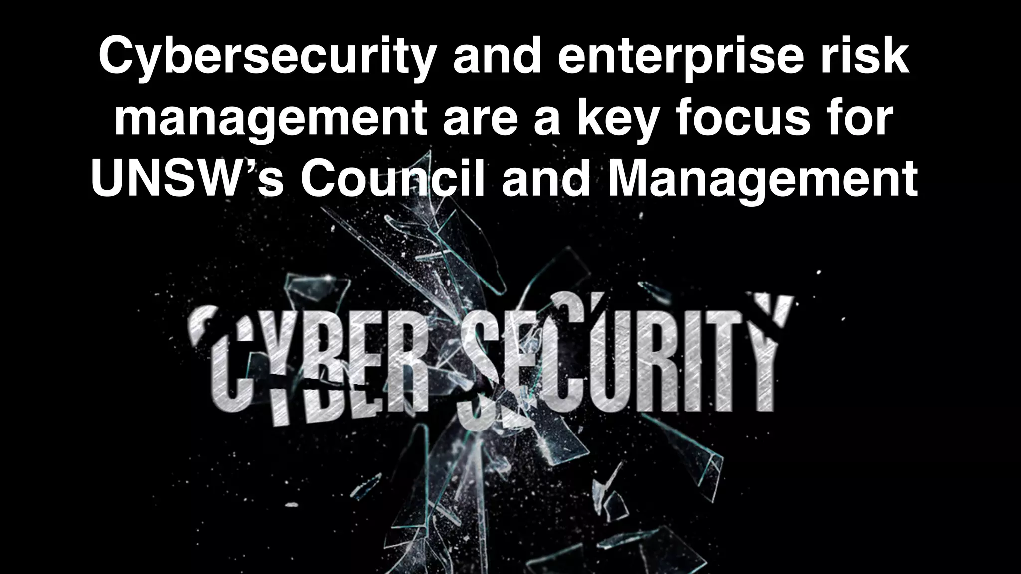 9/10/19 Data & Information Governance Office 8
Cybersecurity and enterprise risk
management are a key focus for
Council and Management
Data & information governance are a key
foundation for cybersecurity
Cybersecurity and enterprise risk
management are a key focus for
UNSW’s Council and Management
 