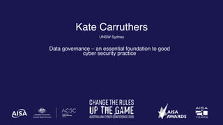 Kate Carruthers
UNSW Sydney
Data governance – an essential foundation to good
cyber security practice
 