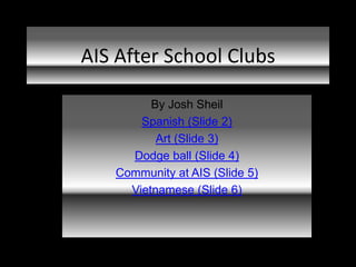 AIS After School Clubs

         By Josh Sheil
       Spanish (Slide 2)
          Art (Slide 3)
     Dodge ball (Slide 4)
   Community at AIS (Slide 5)
     Vietnamese (Slide 6)
 