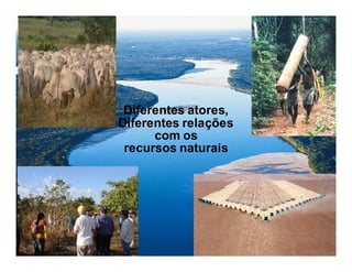 Diferentes atores,
Diferentes relações
      com os
 recursos naturais
 