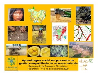 Aprendizagem social em processos de
gestão compartilhada de recursos naturais
      Restauração de Paisagens Florestais –
     Rio Branco – 14 e 15 de outubro de 2009
 