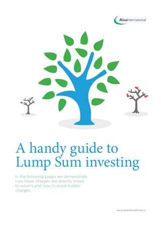 A handy guide to
Lump Sum investing
In the following pages we demonstrate
how lower charges are directly linked
to returns and how to avoid hidden
charges.

www.aisainternational.cz

 