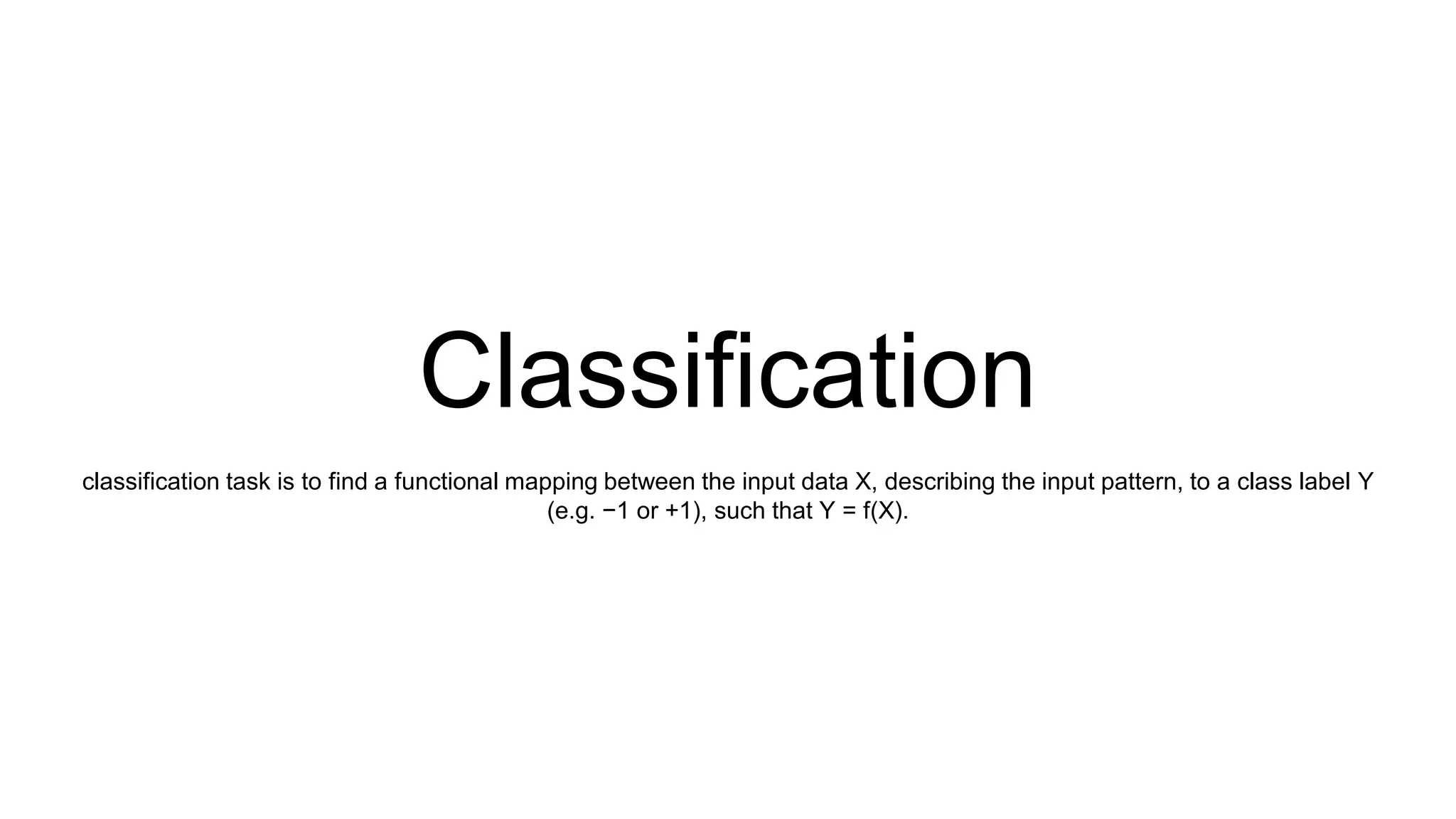 Classification
classification task is to find a functional mapping between the input data X, describing the input pattern, to a class label Y
(e.g. −1 or +1), such that Y = f(X).
 