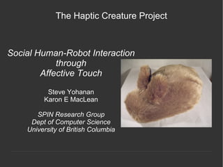 The Haptic Creature Project



Social Human-Robot Interaction
            through
        Affective Touch

          Steve Yohanan
         Karon E MacLean

       SPIN Research Group
     Dept of Computer Science
    University of British Columbia
 