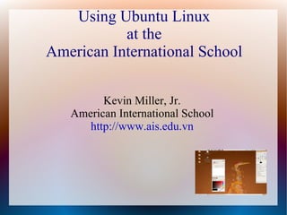 Using Ubuntu Linux at the American International School Kevin Miller, Jr. American International School http://www.ais.edu.vn 