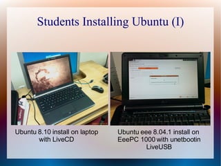 Students Installing Ubuntu (I) Ubuntu 8.10 install on laptop with LiveCD Ubuntu eee 8.04.1 install on EeePC 1000 with unetbootin LiveUSB 