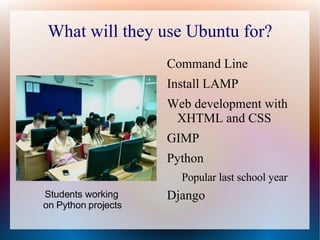 What will they use Ubuntu for? Command Line Install LAMP Web development with XHTML and CSS GIMP Python Popular last school year Django Students working  on Python projects 