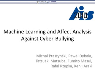 Machine Learning and Affect Analysis
      Against Cyber-Bullying

             Michal Ptaszynski, Pawel Dybala,
             Tatsuaki Matsuba, Fumito Masui,
                      Rafal Rzepka, Kenji Araki
 