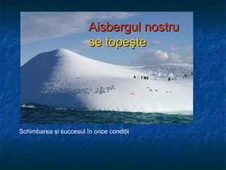 Aisbergul nostruAisbergul nostru
se topese topeşteşte
John Kotter
& Holger Rathgeber
Schimbarea şi succesul în orice condiţii
 