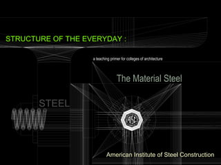 1
ateachingprimerforcollegesofarchitecture
STRUCTUREOFTHEEVERYDAYSTEEL
American Institute of Steel Construction
Title Slide
a teaching primer for colleges of architecture
The Material Steel
STEEL
STRUCTURE OF THE EVERYDAY :
 