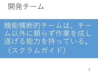 開発チーム
機能横断的チームは、チー
ム以外に頼らず作業を成し
遂げる能力を持っている。
（スクラムガイド）
7
 