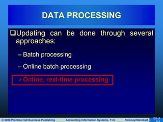 © 2008 Prentice Hall Business Publishing Accounting Information Systems, 11/e Romney/Steinbart
102 of
Updating can be done through several
approaches:
– Batch processing
– Online batch processing
Online, real-time processing
DATA PROCESSING
 