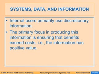 © 2006 Prentice Hall Business Publishing Accounting Information Systems, 10/e Romney/Steinbart 20 of 43
• Internal users primarily use discretionary
information.
• The primary focus in producing this
information is ensuring that benefits
exceed costs, i.e., the information has
positive value.
SYSTEMS, DATA, AND INFORMATION
 