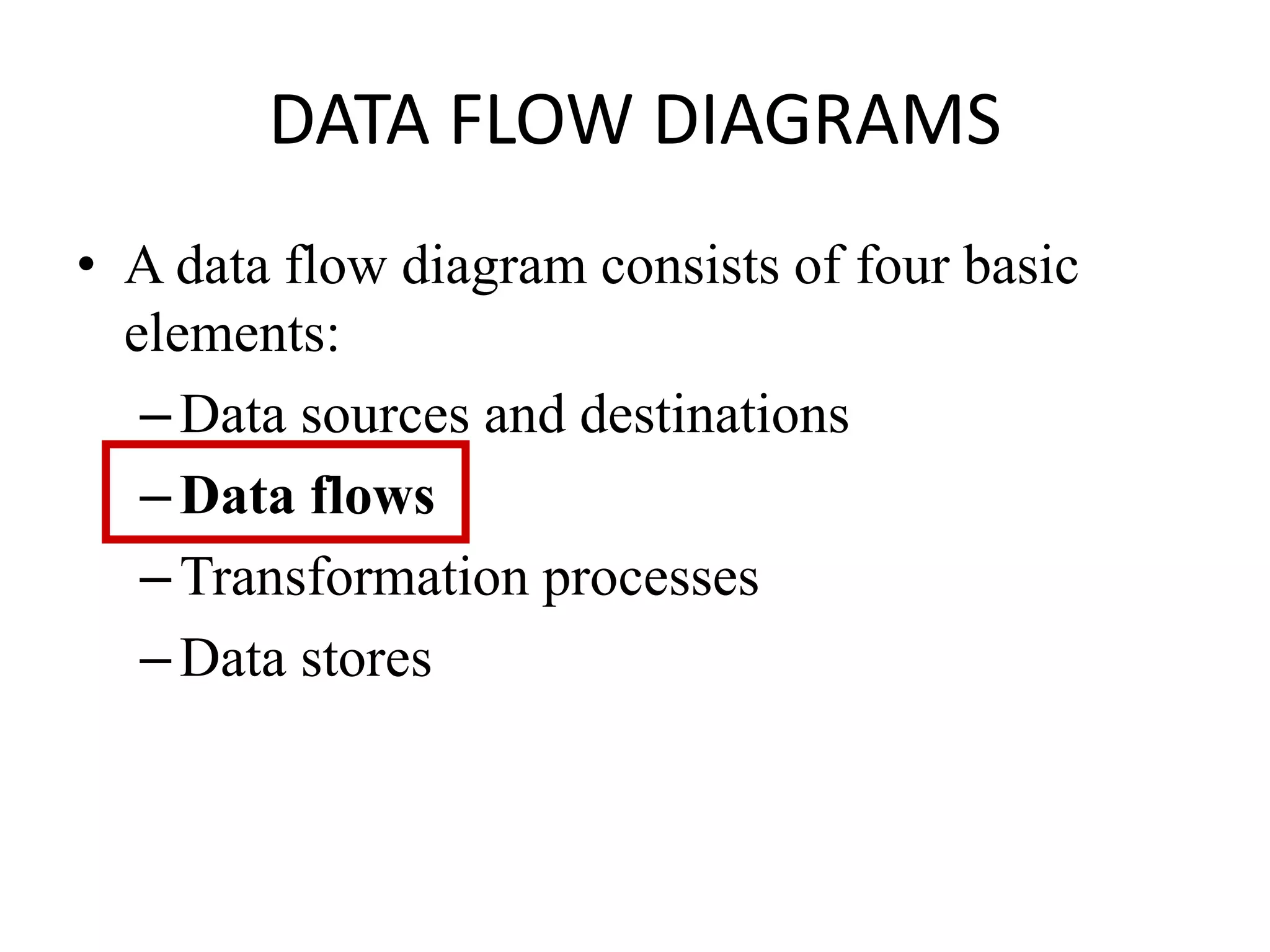 DATA FLOW DIAGRAMS
• A data flow diagram consists of four basic
elements:
–Data sources and destinations
–Data flows
–Transformation processes
–Data stores
 