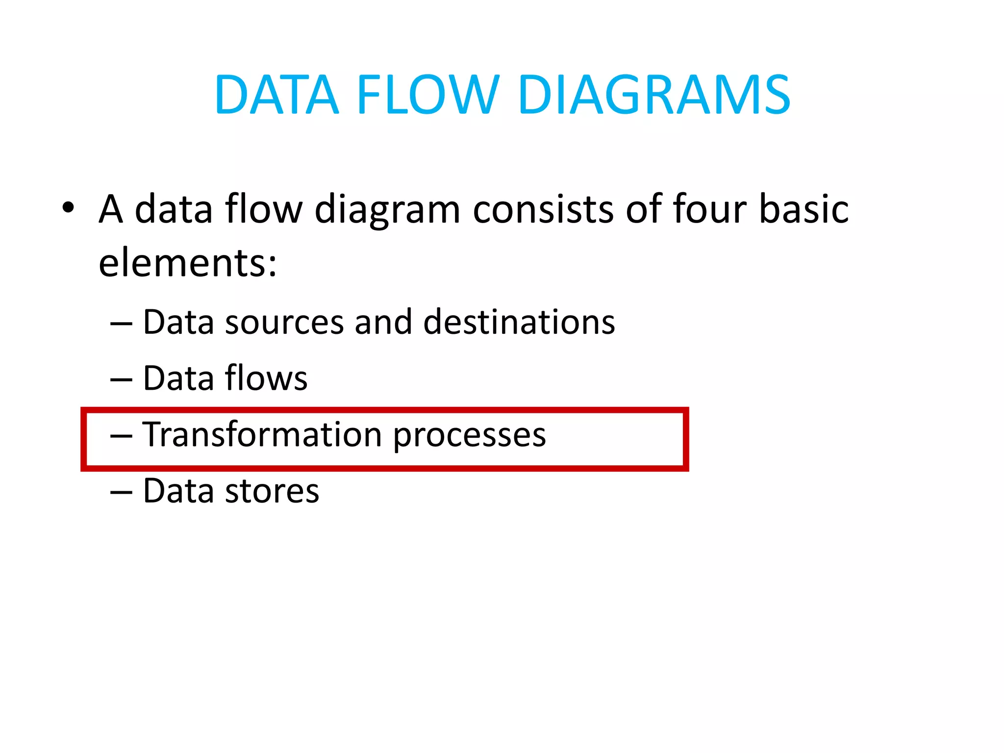 DATA FLOW DIAGRAMS
• A data flow diagram consists of four basic
elements:
– Data sources and destinations
– Data flows
– Transformation processes
– Data stores
 