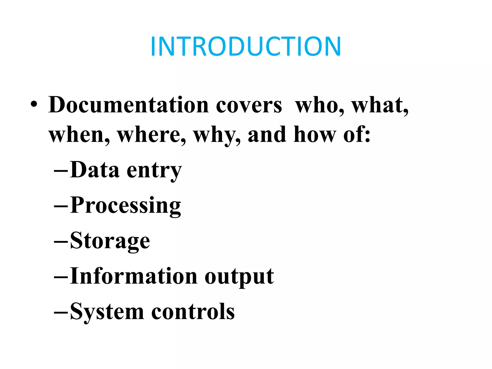 INTRODUCTION
• Documentation covers who, what,
when, where, why, and how of:
–Data entry
–Processing
–Storage
–Information output
–System controls
 