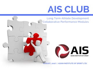 AIS CLUB
Long Term Athlete Development
Collaborative Performance Modules
AUGUST, 2016 | ASIAN INSTITUTE OF SPORT LTD.
 