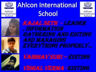 KAJAL SETH - Leader
, Information
gathering and editing
and managing
everything properly…
VAIBHAV SURI – editing
VISHAL VERMA -Editing

 