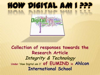 HOW DIGITAL AM I ???

Collection of responses towards the
Research Article

Integrity & Technology

of EUMIND in Ahlcon
International School

Under ‘How Digital am I’

 