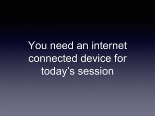 You need an internet
connected device for
today’s session
 
