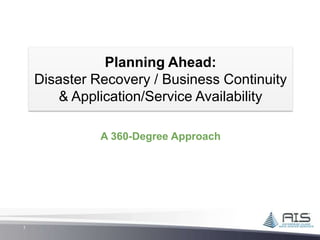 Planning Ahead:
    Disaster Recovery / Business Continuity
        & Application/Service Availability

              A 360-Degree Approach




1
 