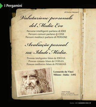Novembre - 2009 | SUDAMERICA OGGI | 37
I Pergamini
Persone intelligenti parlano di IDEE
Personi comuni parlano di COSE
Personi mediocri parlano di PERSONE
Dicembre - 2009 | SUDAMERICA OGGI | 37
Valutazione personale
del Medio Evo
di Enrico Vezzani*
* Enrico Vezzani
Diretor – da ZINI BRASIL
Idealizador do Museu do Macarrão
Pessoas inteligentes falam de IDEIAS.
Pessoas comuns falam de COISAS.
Pessoas medíocres falam de PESSOAS
Avaliação pessoal
na Idade Média
Leonardo da Vinci
Milano - Itália - 1492
Leonardo da Vinci
Milano - Itália - 1492
03_Pergamini.indd 37 17.02.10 16:02:45
 