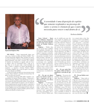 Gennaio/Febbraio - 2010 | SUDAMERICA OGGI | 39www.sudamericaoggi.com.br
Raymundo Magliano Filho
dante cultural – Quais
ideias bobbianas fomentaram
a criação do instituto Bovespa,
do qual surgiu pouco depois o
centro de estudos norberto
Bobbio?
magliano – “Bobbio dizia
que era preciso haver equilíbrio
entre igualdade e liberdade. Mui-
tas empresas cuidam do próprio
negócio e esquecem a comunida-
de e a responsabilidade social que
têm perante à sociedade. Como a
Bolsa privilegia a liberdade, jus-
tamente por causa de seu caráter
empreendedor, ela também deve
se preocupar com a igualdade.
Para isso, criamos o Instituto Bo-
vespa, em 2007, cujos projetos
voltam-se para o social e o meio
ambiente, como o Centro de Es-
tudos Norberto Bobbio, que foca
na democracia e nos direitos hu-
manos”.
dc – por que em alguns
países da américa latina te-
mos a impressão de que a
democracia não é tão efetiva
como deveria ser?
magliano – “A democracia
formal, mas não real, infeliz-
mente é muito frágil. Apesar de
todos os defeitos, ela é ainda o
melhor regime político. As de-
mocracias estão engatinhando.
Daí nossa preocupação com o
Instituto Norberto Bobbio para
que ele trabalhe para uma edu-
cação popular de cidadania para
crianças. É o que Bobbio diz nos
livros dele. Queremos “democra-
tizar” a democracia e os direitos
humanos, levando às comunida-
des carentes esses ensinamentos.
Fizemos isso nas comemoração
dos 60 anos (da declaração) dos
Direitos Humanos, em 2008, le-
vando a Bolsas de Valores para (a
favela de) Paraisópolis: contrata-
mos um professor para motivar os
professores de lá a desenvolverem
o tema com os alunos. Foi uma
experiência excepcional. Recebe-
mos 133 desenhos que demons-
travam a violação de direitos ou a
falta de acesso a eles nas áreas da
saúde e da educação”.
dc – de que modo Bob-
bio ajudou a Bolsa de Valores a
popularizar o mercado de capi-
tais?
magliano – “Era preciso des-
mistificar a Bolsa diante da socie-
dade. Queríamos transformar o
mercado de capitais, elitista, em
um mercado democrático. Para
isso nos baseamos nos três pila-
res fundamentais da democracia,
segundo Bobbio: transparência,
visibilidade e acesso. Foi coloca-
do um mediador na Bovespa para
facilitar a solução de problemas
entre a sociedade e os clientes. A
Bolsa é transparente porque mos-
tra a cotação todos os dias. Mas
ela não era visível. E para Bobbio,
visibilidade é a menor distância
entre governante e governado.
Usamos o Bovmóvel, um furgão,
uma espécie de bolsa de valores
ambulante, para levar conheci-
mentos de mercado de capitais à
população, em shoppings, praias
e outros lugares do Brasil. Fun-
cionou muito bem. Por último,
trouxemos para a Bolsa de Va-
lores sindicalistas e explicamos a
eles como funcionava o mercado
de capitais. Isso facilitou o acesso
dos trabalhadores àquele univer-
so. Por último, convidamos um
sindicalista a participar do Con-
selho da Bolsa, tendo poderes
iguais aos dos demais conselhei-
ros. Foi a primeira Bolsa de Valo-
res no mundo a fazer isso. Foi ex-
celente. Aprendemos muito com
ele, e ele conosco”.
dc – por que Bobbio conti-
nua atual?
magliano – “ Quase todos os
artigos que saem no jornal citam
os clássicos, porque eles pensaram
profundamente os temas funda-
mentais do ser humano. Os clás-
sicos nunca desaparecem. Bobbio
era um homem que trabalhava
com isso, discutindo os assuntos
com muita profundidade. Ele
falava de algo que sempre deseja-
mos, mas não temos: a paz”.
sÃo paUlo - “Fiquei impressionado alguns anos
atrás, com a lucidez de análise de Norberto Bobbio”. Nes-
tas linhas Raymundo Magliano Filho, presidente do primei-
ro Centro de Estudo no Exterior, em homenagem ao grande
filósofo piemontês, conta sobre o encontro com o repórter.
O Instituto está localizado no segundo andar do Circo-
lo Italiano, onde até recentemente havia o salão de jo-
gos. Hoje, em vez de pano verde, a sala foi dividida em
duas: à direita o auditório da Câmara Ítalo-Brasileira de
Comércio e a esquerda o Instituto Norberto Bobbio.
O Presidente Magliano não se cansa de repetir a sua admira-
ção, quase adoração, por Bobbio.
E como ele foi capaz de explicar em uma entrevista recente
à revista “Dante Cultural”, o periódico da Escola Dante Ali-
ghieri, ele reitera seus conceitos.
Ex-presidente da Bovespa (2001-2007), fundador e atu-
al presidente do Instituto Norberto Bobbio – Democracia e
Direitos Humanos, Magliano estuda filosofia há 37 anos e é
um entusiasta das idéias do pensador italiano. Foram elas que
orientaram o administrador de empresas e neto de italianos a
buscar a popularização do mercado de capitais e a aproximar a
instituição financeira da sociedade civil. Pouco antes desta en-
trevista, Magliano esteve na Universidade de Turim, onde, por
ocasião das homenagens a Norberto Bobbio, palestrou sobre a
inﬂuência do filósofo na América Latina.
A serenidade é uma disposição de espírito
que somente resplandece na presença do
outro: o sereno é o homem de que o outro
necessita para vencer o mal dentro de si.
Norberto Bobbio
“ ”
03_entrevista.indd 39 17.02.10 11:38:22
 