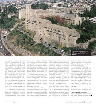 Gennaio/Febbraio - 2010 | SUDAMERICA OGGI | 49www.sudamericaoggi.com.br
dell´Argentina e del Pacifico dallo
stretto di Magellano fino all´Alaska;
i lavori di Agostino Codazzi (1793-
1857) sulla geografia e cartografia
del Venezuela e della Colombia; le
ricerche di Antonio Raimondi (1824-
1890), fecondo naturalista milanese,
che sviluppó i suoi studi nel Perú;
l´opera scientífica e accademica del
Prof. Giovanni Noé (1877-1947), pio-
niere dell´eliminazione della malaria
nelle zone settentrionali del Cile, e
finalmente l´opera internazionale
del Prof. Giovanni B.Marini-Bettólo
(1915-1996) con quasi 50 anni di
ricerche sull´esuberante vegetazio-
ne dell´ America del Sud e la forma-
zione di 140 scienziati di 8 paesi del
continente.
Lo straordinario patrimonio cultu-
rale e le potenzialitá intellettuali che
l´Italia puó permettersi di proiettare
nel mondo – sempre in un´ottica di
comprensione verso sistemi di valori
diversi e diverse tradizioni – diventano
cosí strumento privilegiato di política
estera, non solo per il valore insostitui-
bile dello scambio culturale come vei-
colo di contatto e di dialogo,ma anche,
e soprattutto, per gli influssi di grande
portata sul piano economico, politico
e, piú in generale, dell´immagine stes-
sa del Paese.
I tempi sono profondamente mu-
tati. L´attuale mondo globalizzato ri-
conosce l´importanza di una stretta
simbiosi tra la Scienza, parte impor-
tante della Cultura – e dell´Economia
- parte importante nella realizzazione
pratica delle conoscenze – dove la
política risulta il nesso necessario tra i
governi e le comunitá.
La simbiosi giá citata tra la Scienza e
l´Economia obbligherá ad una crescita
delle capacitá scientifiche dei singoli
paesi del continente latino-americano
e questa, a suo tempo, richiederá di
una crescente collaborazione scienti-
fica-tecnologica internazionale in ri-
sposta alla globalizzazione industriale,
in specialitá come l´energia da fonti
rinnovabili, genetica, informazione,
biotecnología, problemi vincolati con
la biodiversitá, applicazioni delle risor-
se naturali nella salute umana, attivitá
spaziale, materiali reciclabili,ecc.,ecc.
dove i specialisti italiano hanno un
riconosciuto prestigio.
In questo ambito, ritengo che
l´obbiettivo prioritario sia quello di
dare un forte appoggio alla potenzia-
litá dei paesi latinoamericani, per mez-
zo di una riforma della política di Coo-
perazione Scientifica e Tecnologica.
La promozione di queste attivi-
tá non deve essere infatti un aspetto
isolato delle azioni del MAE, MIUR o
CNR ma devono esserne protagonisti
con programmi globali che abbiano il
preciso obbiettivo di favorire una im-
magine ed una conoscenza dell´Italia
piú approfondita e consistente di
fronte alle politiche in Scienza e Tec-
nología delle potenze piú progredite
dell´Unione Europea come la Germa-
nia, la Spagna e la Francia.
Il mondo globalizzato d´oggi , ri-
badisco, riconosce una stretta sim-
biosi tra queste attivitá e l´economia
mondiale e l´Italia non puó rimanere
assente nello sviluppo dell´America
Latina. Non perdiamo questa grande
opportunitá di diventare protagonisti
di un trascendente accordo di Coope-
razione Scientifica-Tecnologica con i
diversi paesi dell´America Latina e per
far presente all´Italia le prioritá politi-
che, in analogia e competizione con
le numerose iniziative attuate da altri
paesi dell´UE.
Fatta questa sommaria analisi, si
propongono alcune misure prioritarie.
CONCLUSIONI E PROPOSTE:
Di fronte alla política di concessione
delle borse di studio, tali borse non
L’Università di Valparaiso,una
delle più importanti del Paese
Andino
03_Chile.indd 49 08.02.10 05:00:21
 