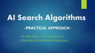 AI Search Algorithms
JKC SHAYALIKA – M.SC (AI) BATCH 11
ESSENTAILS OF ARTIFICIAL INTELLIGENCE
-PRACTICAL APPROACH-
 