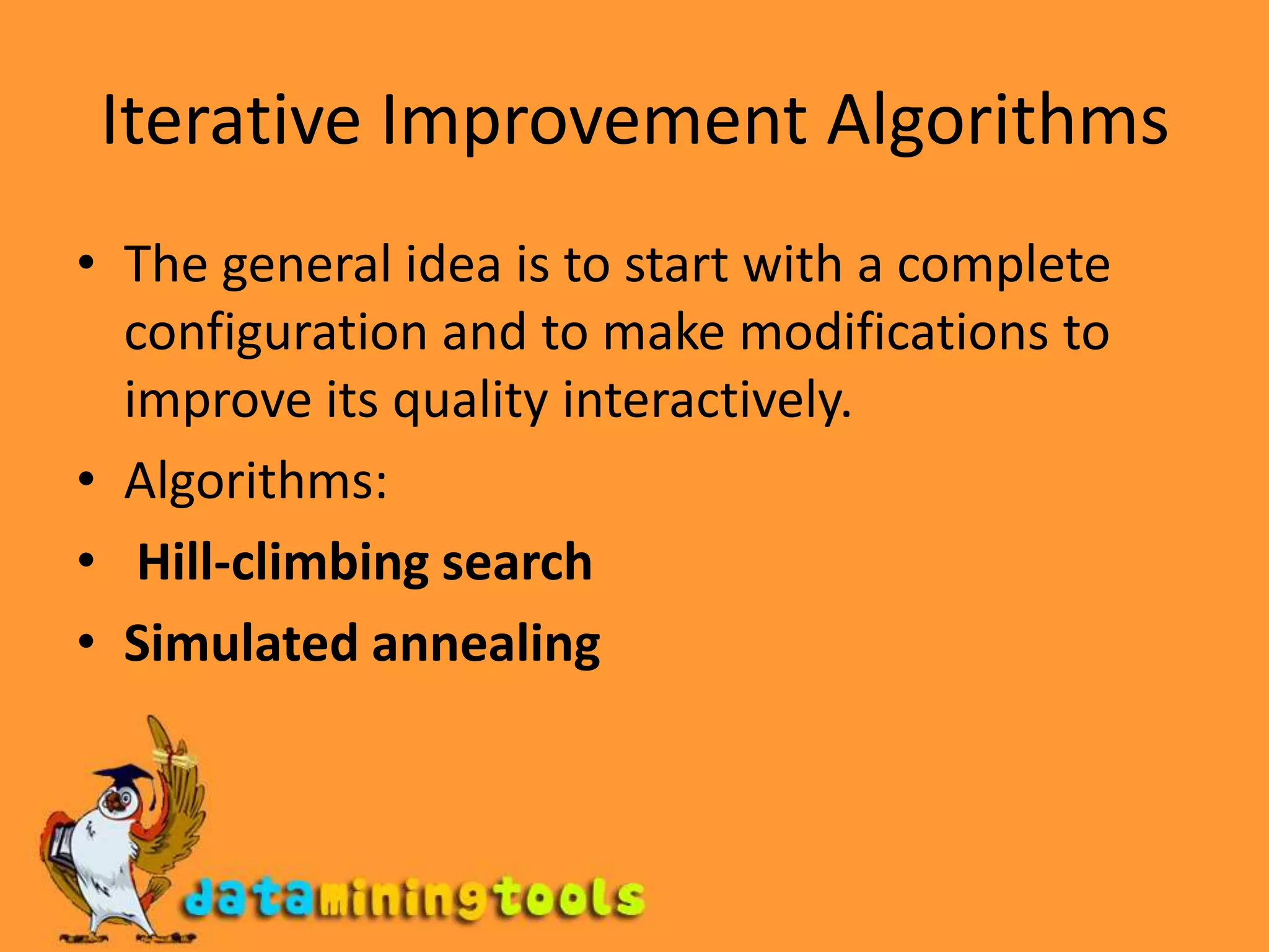 Iterative Improvement AlgorithmsThe general idea is to start with a complete configuration and to make modifications to improve its quality interactively.Algorithms: Hill-climbing searchSimulated annealing