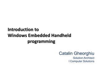 Introduction to
Windows Embedded Handheld
programming
Catalin Gheorghiu
Solution Architect
I Computer Solutions
 