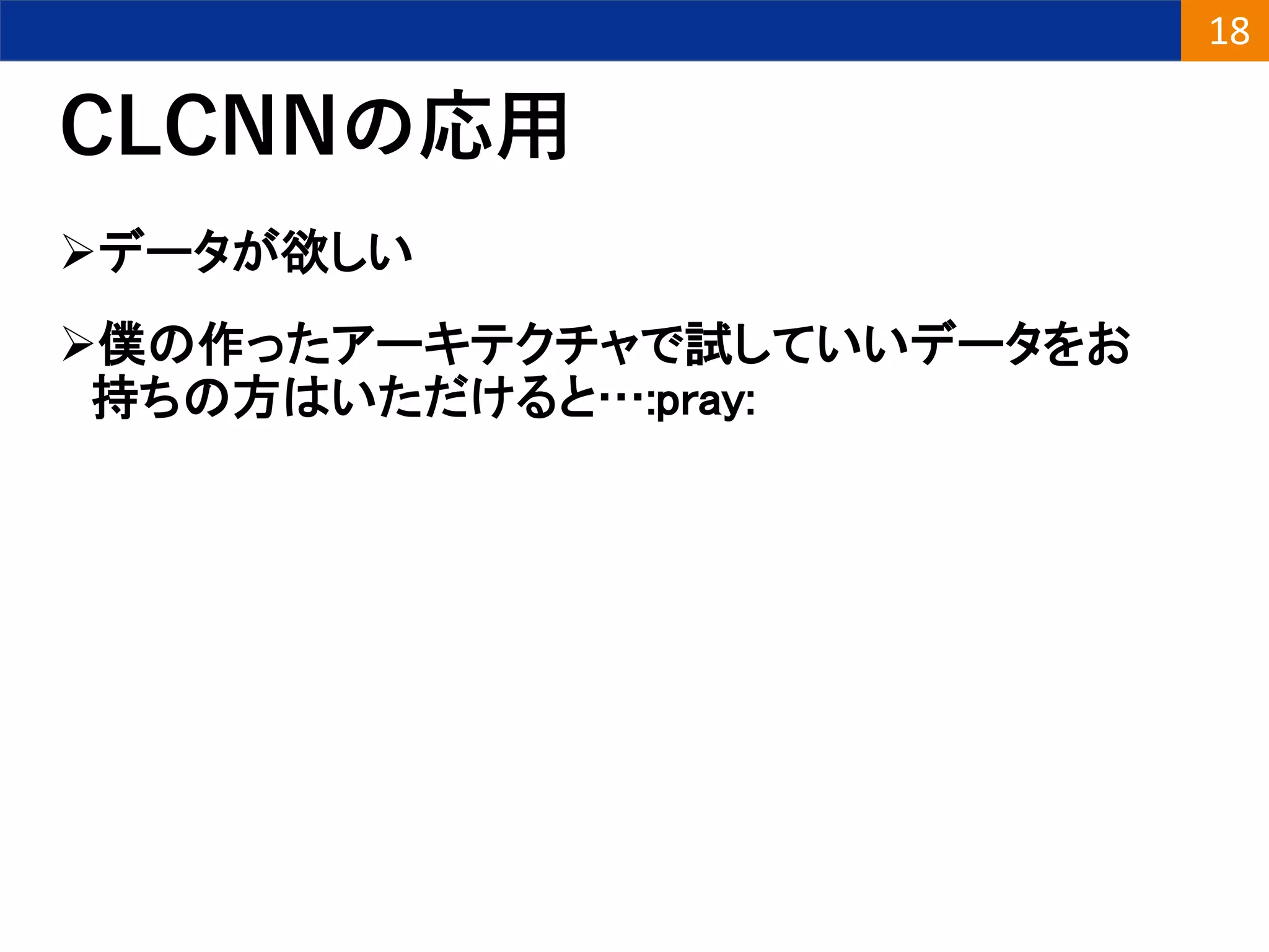 CLCNNの応用
データが欲しい
僕の作ったアーキテクチャで試していいデータをお
持ちの方はいただけると…:pray:
18
 