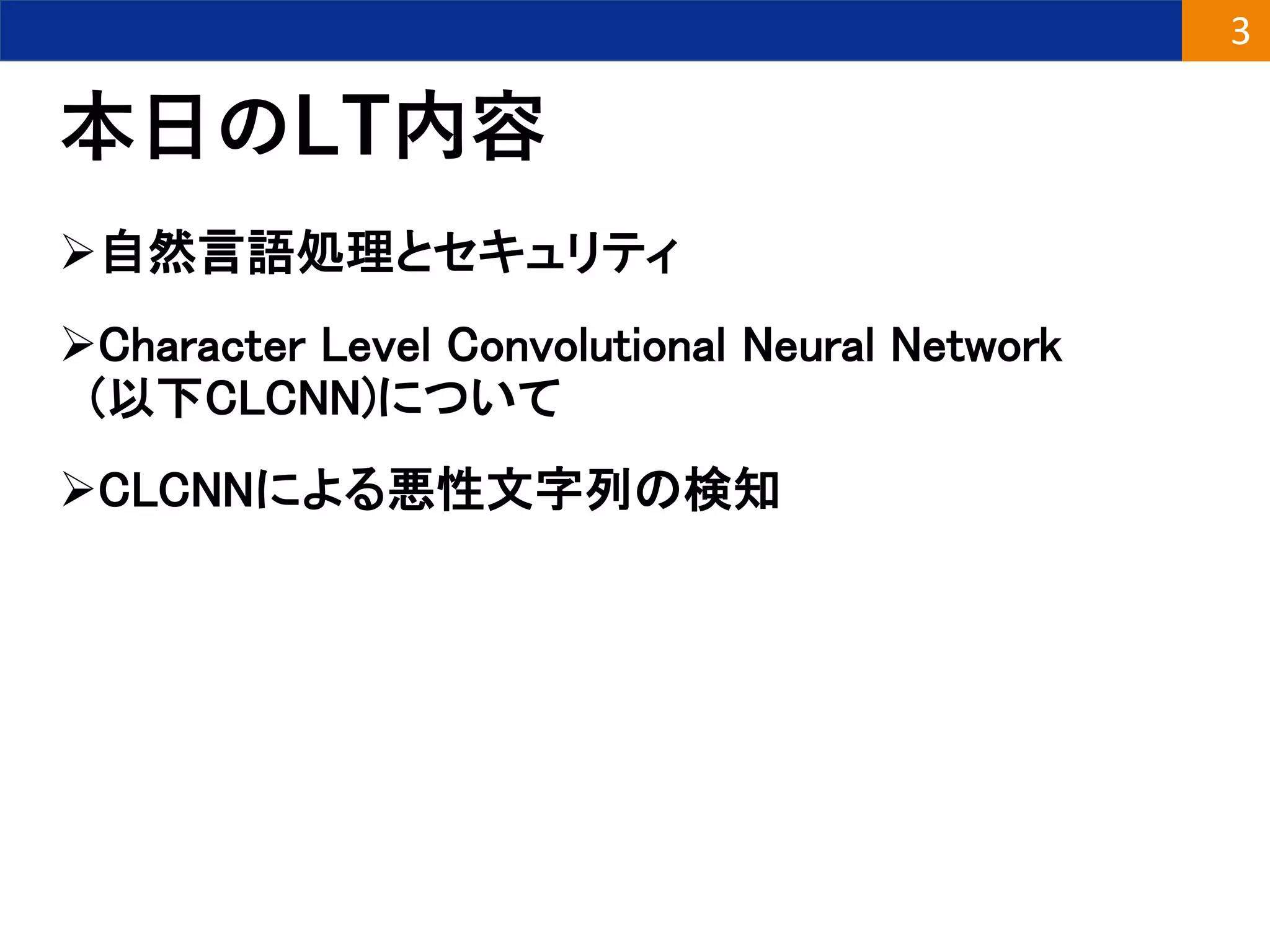 本日のLT内容
自然言語処理とセキュリティ
Character Level Convolutional Neural Network
(以下CLCNN)について
CLCNNによる悪性文字列の検知
3
 