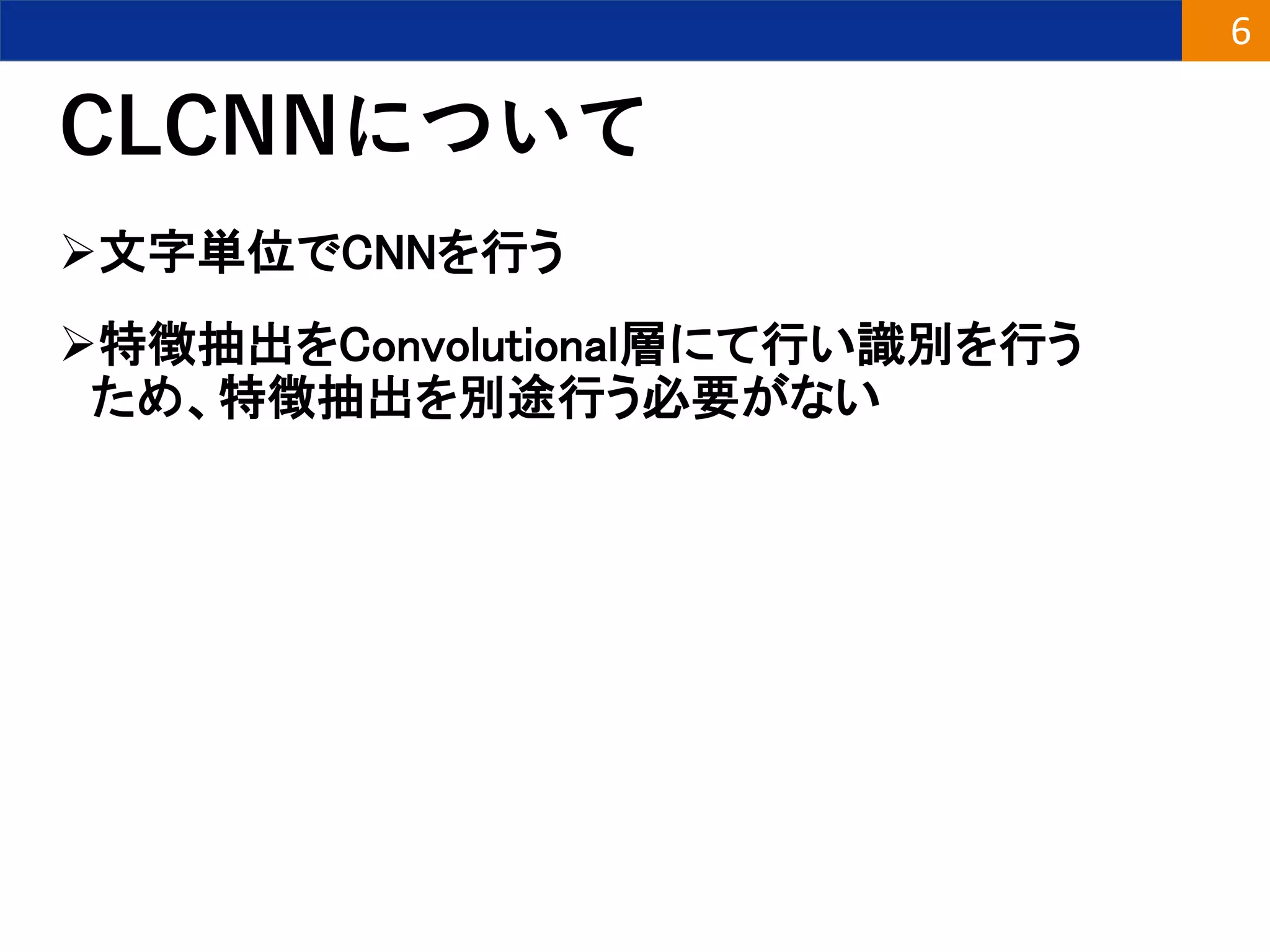 CLCNNについて
文字単位でCNNを行う
特徴抽出をConvolutional層にて行い識別を行う
ため、特徴抽出を別途行う必要がない
6
 