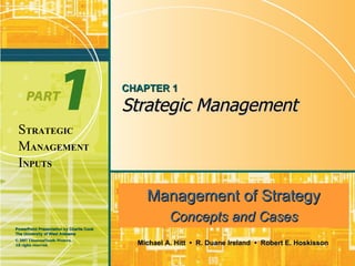 CHAPTER 1

                                          Strategic Management
 STRATEGIC
 MANAGEMENT
 INPUTS

                                            Strategic Management
                                             Management of Strategy
                                            Competitiveness and Globalization:
PowerPoint Presentation by Charlie Cook
                                            Concepts and Cases and Casesedition
                                                  Concepts                Seventh
The University of West Alabama
© 2007 Thomson/South-Western.
All rights reserved.                        Michael A. Hitt • R. Duane Ireland • Robert E. Hoskisson
 