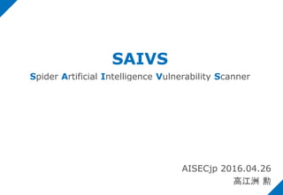 SAIVS
Spider Artificial Intelligence Vulnerability Scanner
AISECjp 2016.04.26
高江洲 勲
 