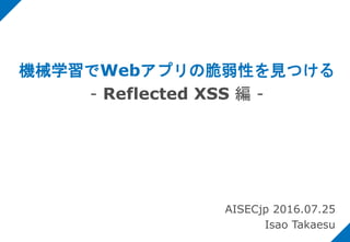 機械学習でWebアプリの脆弱性を見つける
- Reflected XSS 編 -
AISECjp 2016.07.25
Isao Takaesu
 