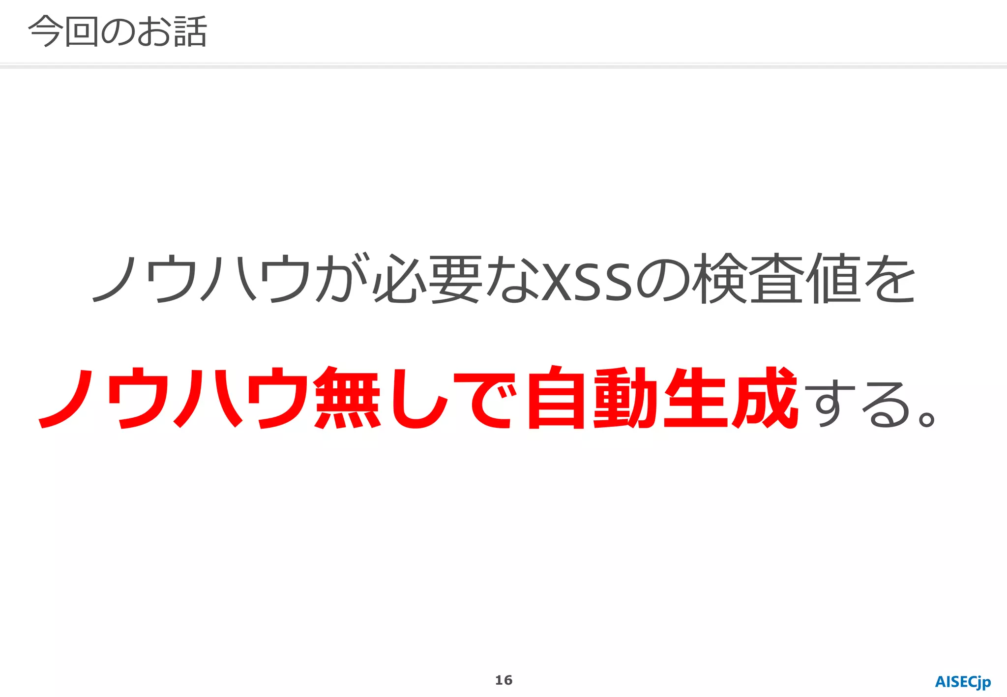 AISECjp
ノウハウが必要なXSSの検査値を
ノウハウ無しで自動生成する。
今回のお話
16
 